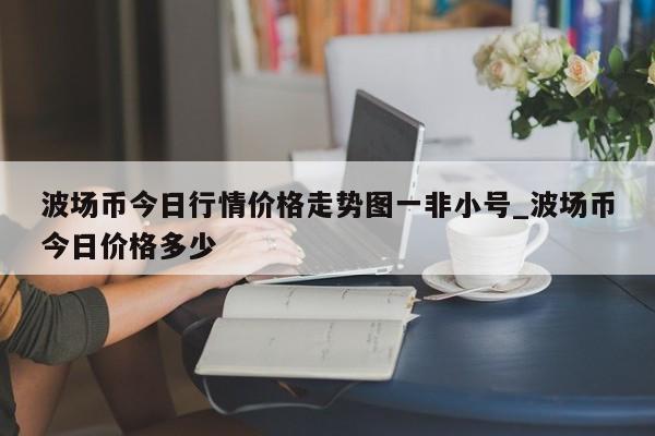 波场币今日行情价格走势图一非小号_波场币今日价格多少-第1张图片-币选网