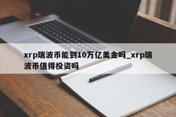 xrp瑞波币能到10万亿美金吗_xrp瑞波币值得投资吗-第1张图片-币选网