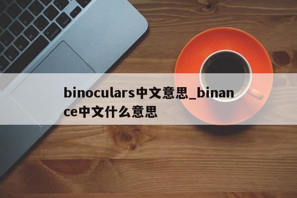 binoculars中文意思_binance中文什么意思-第1张图片-币选网