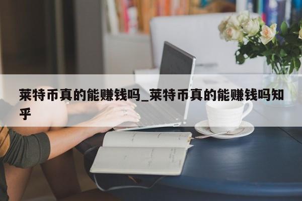 莱特币真的能赚钱吗_莱特币真的能赚钱吗知乎-第1张图片-币选网