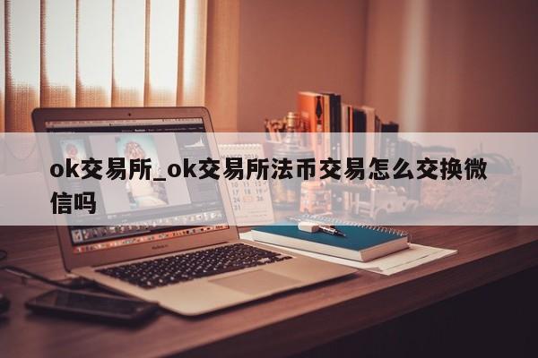 ok交易所_ok交易所法币交易怎么交换微信吗-第1张图片-币选网