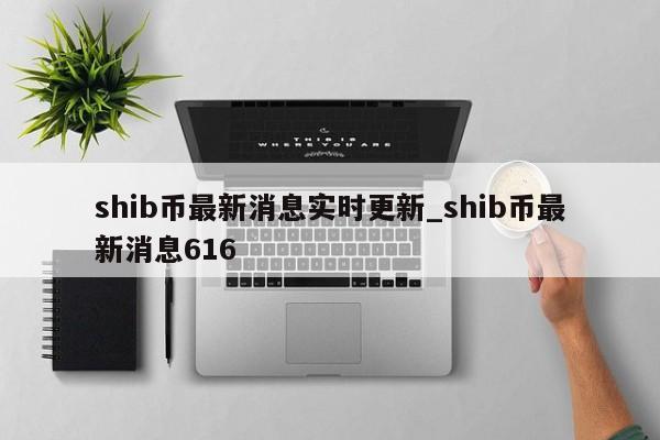 shib币最新消息实时更新_shib币最新消息616-第1张图片-币选网