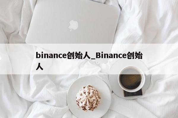 binance创始人_Binance创始人-第1张图片-币选网