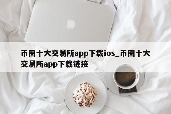币圈十大交易所app下载ios_币圈十大交易所app下载链接-第1张图片-币选网