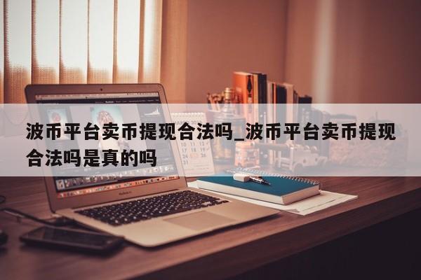 波币平台卖币提现合法吗_波币平台卖币提现合法吗是真的吗-第1张图片-币选网