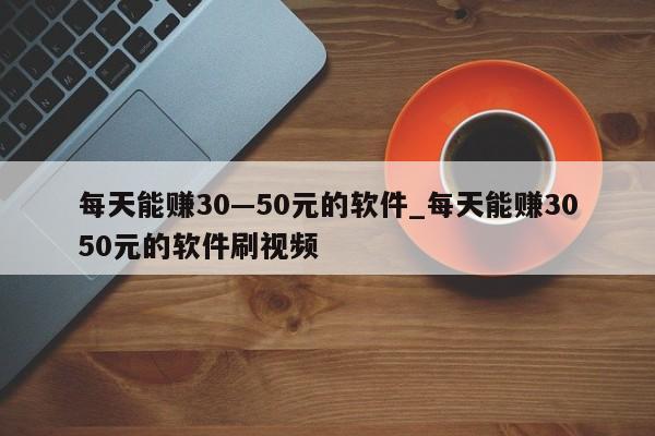 每天能赚30—50元的软件_每天能赚3050元的软件刷视频-第1张图片-币选网