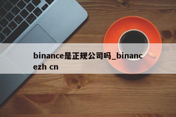 binance是正规公司吗_binancezh cn-第1张图片-币选网
