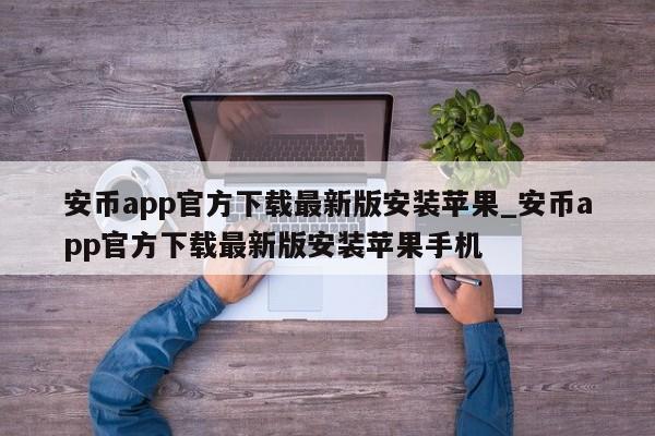 安币app官方下载最新版安装苹果_安币app官方下载最新版安装苹果手机-第1张图片-币选网