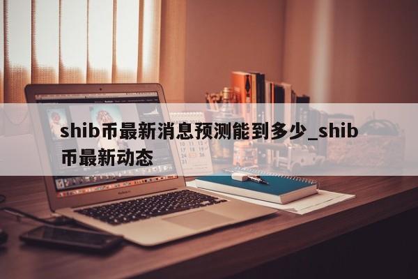 shib币最新消息预测能到多少_shib币最新动态-第1张图片-币选网