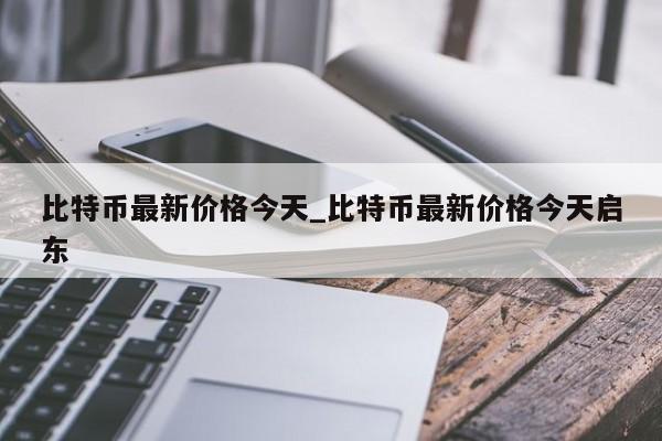 比特币最新价格今天_比特币最新价格今天启东-第1张图片-币选网