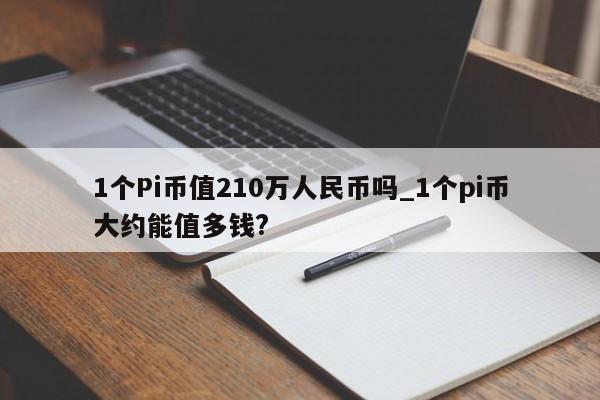 1个Pi币值210万人民币吗_1个pi币大约能值多钱?-第1张图片-币选网