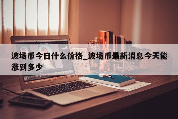 波场币今日什么价格_波场币最新消息今天能涨到多少-第1张图片-币选网