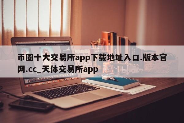 币圈十大交易所app下载地址入口.版本官网.cc_天体交易所app-第1张图片-币选网