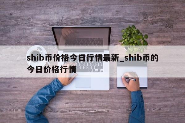 shib币价格今日行情最新_shib币的今日价格行情-第1张图片-币选网