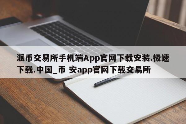 派币交易所手机端App官网下载安装.极速下载.中国_币 安app官网下载交易所-第1张图片-币选网