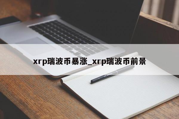 xrp瑞波币暴涨_xrp瑞波币前景-第1张图片-币选网
