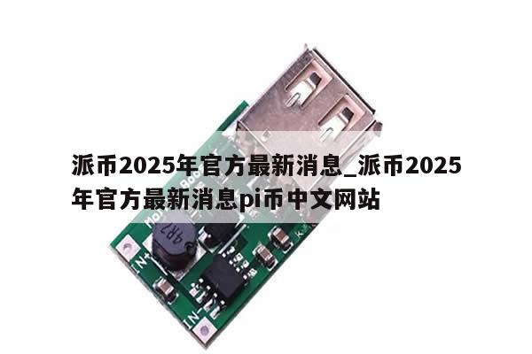 派币2025年官方最新消息_派币2025年官方最新消息pi币中文网站-第1张图片-币选网
