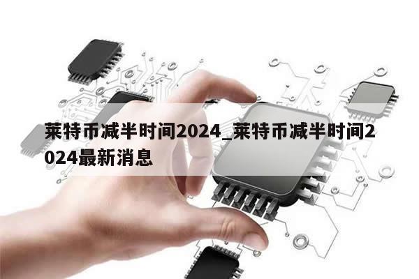莱特币减半时间2024_莱特币减半时间2024最新消息-第1张图片-币选网