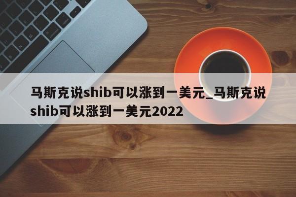 马斯克说shib可以涨到一美元_马斯克说shib可以涨到一美元2022-第1张图片-币选网