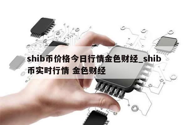 shib币价格今日行情金色财经_shib币实时行情 金色财经-第1张图片-币选网