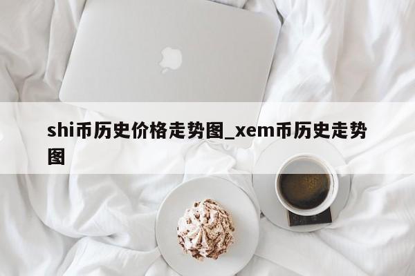 shi币历史价格走势图_xem币历史走势图-第1张图片-币选网