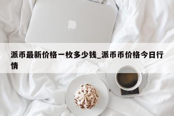 派币最新价格一枚多少钱_派币币价格今日行情-第1张图片-币选网