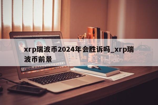 xrp瑞波币2024年会胜诉吗_xrp瑞波币前景-第1张图片-币选网