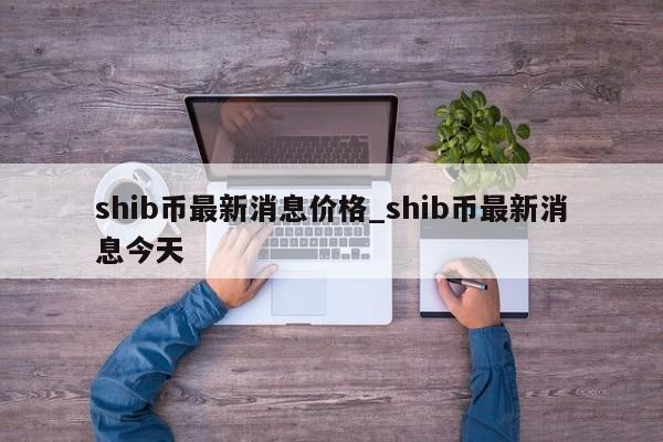 shib币最新消息价格_shib币最新消息今天-第1张图片-币选网