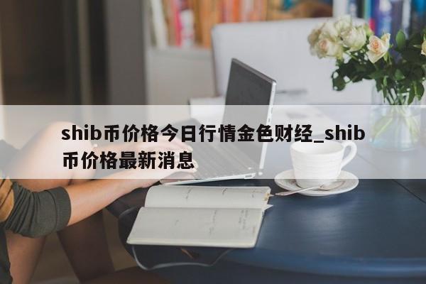 shib币价格今日行情金色财经_shib币价格最新消息-第1张图片-币选网