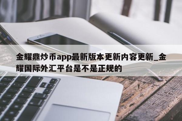 金耀鼎炒币app最新版本更新内容更新_金耀国际外汇平台是不是正规的-第1张图片-币选网