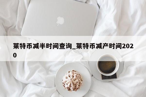 莱特币减半时间查询_莱特币减产时间2020-第1张图片-币选网