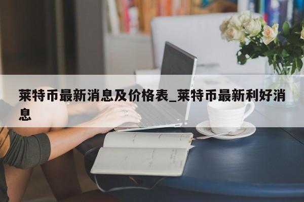 莱特币最新消息及价格表_莱特币最新利好消息-第1张图片-币选网