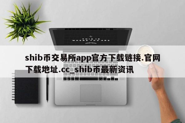 shib币交易所app官方下载链接.官网下载地址.cc_shib币最新资讯-第1张图片-币选网