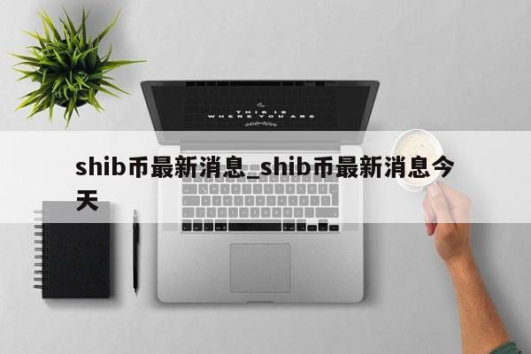 shib币最新消息_shib币最新消息今天-第1张图片-币选网