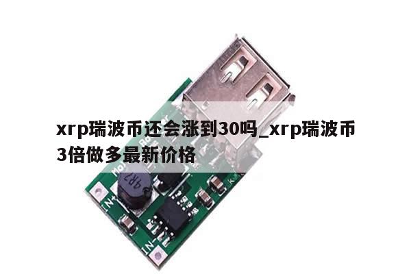 xrp瑞波币还会涨到30吗_xrp瑞波币3倍做多最新价格-第1张图片-币选网