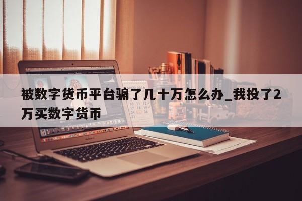 被数字货币平台骗了几十万怎么办_我投了2万买数字货币-第1张图片-币选网