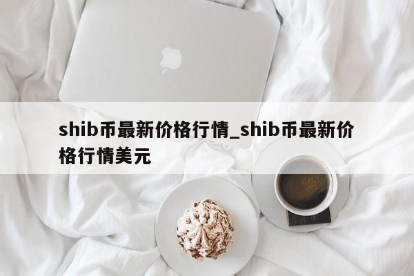 shib币最新价格行情_shib币最新价格行情美元-第1张图片-币选网