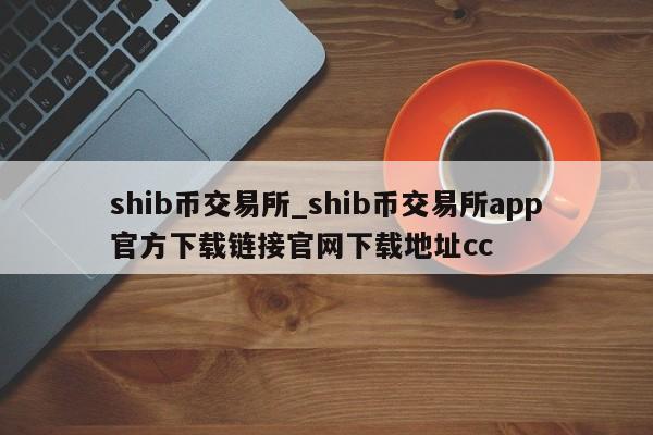 shib币交易所_shib币交易所app官方下载链接官网下载地址cc-第1张图片-币选网