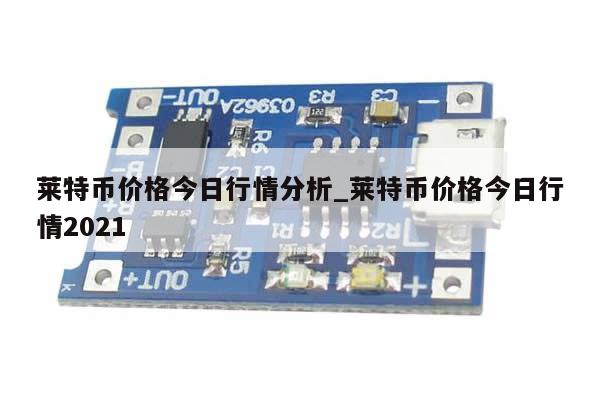 莱特币价格今日行情分析_莱特币价格今日行情2021-第1张图片-币选网