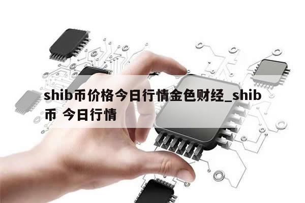 shib币价格今日行情金色财经_shib币 今日行情-第1张图片-币选网