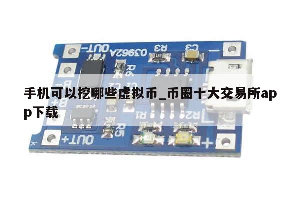 手机可以挖哪些虚拟币_币圈十大交易所app下载-第1张图片-币选网