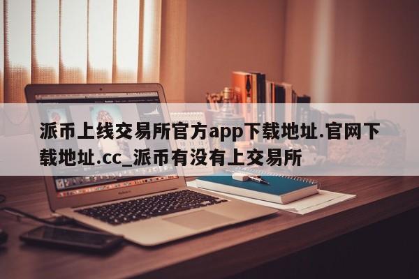 派币上线交易所官方app下载地址.官网下载地址.cc_派币有没有上交易所-第1张图片-币选网