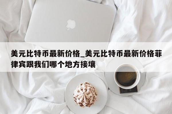 美元比特币最新价格_美元比特币最新价格菲律宾跟我们哪个地方接壤-第1张图片-币选网