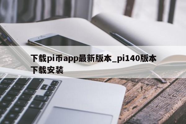 下载pi币app最新版本_pi140版本下载安装-第1张图片-币选网