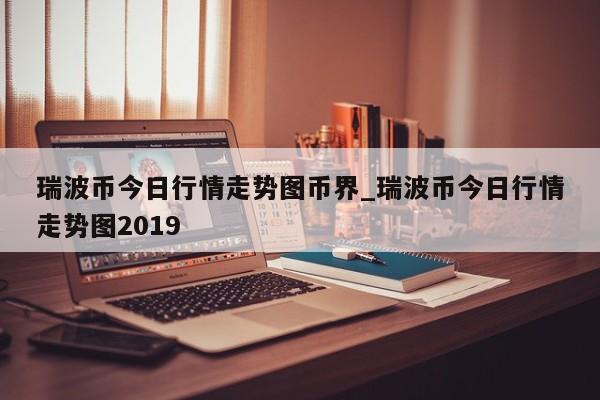 瑞波币今日行情走势图币界_瑞波币今日行情走势图2019-第1张图片-币选网