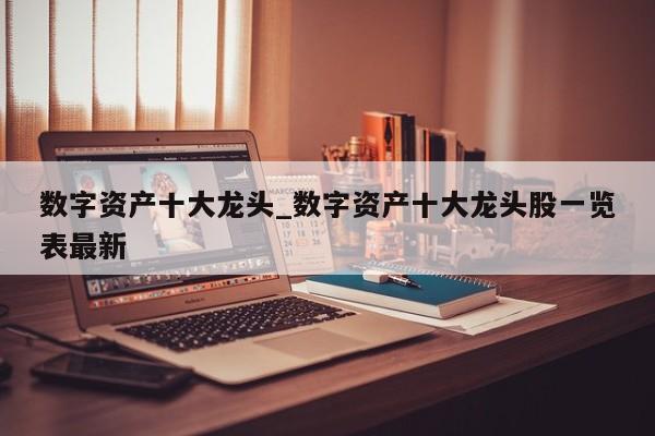 数字资产十大龙头_数字资产十大龙头股一览表最新-第1张图片-币选网