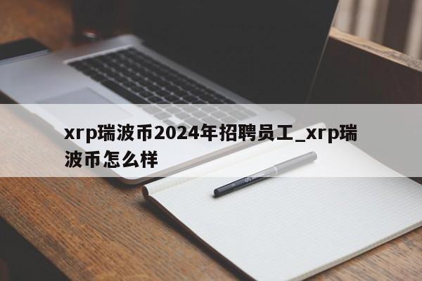 xrp瑞波币2024年招聘员工_xrp瑞波币怎么样-第1张图片-币选网