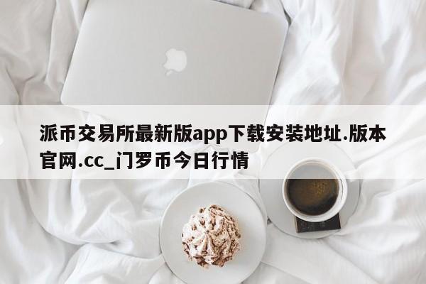 派币交易所最新版app下载安装地址.版本官网.cc_门罗币今日行情-第1张图片-币选网