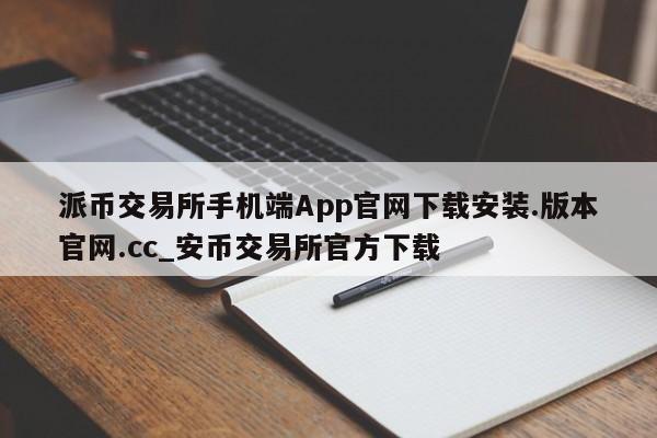 派币交易所手机端App官网下载安装.版本官网.cc_安币交易所官方下载-第1张图片-币选网