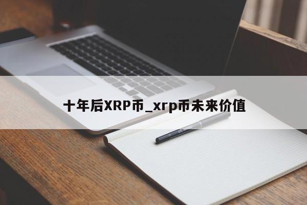 十年后XRP币_xrp币未来价值-第1张图片-币选网